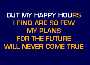 BUT MY HAPPY HOURS
I FIND ARE SO FEW
MY PLANS
FOR THE FUTURE
WILL NEVER COME TRUE