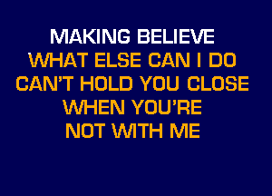 MAKING BELIEVE
WHAT ELSE CAN I DO
CAN'T HOLD YOU CLOSE
WHEN YOU'RE
NOT WITH ME