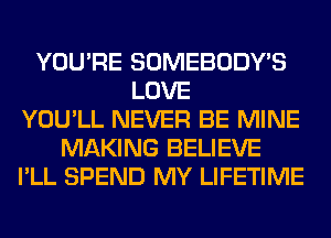 YOU'RE SOMEBODY'S
LOVE
YOU'LL NEVER BE MINE
MAKING BELIEVE
I'LL SPEND MY LIFETIME