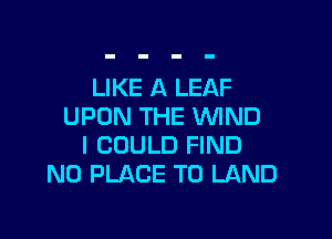LIKE A LEAF
UPON THE WIND

I COULD FIND
N0 PLACE TO LAND