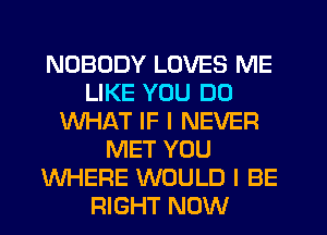 NOBODY LOVES ME
LIKE YOU DO
WHAT IF I NEVER
MET YOU
WHERE WOULD I BE
RIGHT NOW