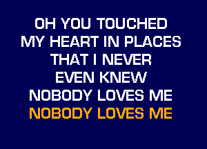 0H YOU TOUCHED
MY HEART IN PLACES
THAT I NEVER
EVEN KNEW
NOBODY LOVES ME
NOBODY LOVES ME