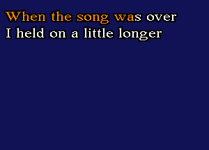 When the song was over
I held on a little longer