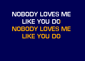 NOBODY LOVES ME
LIKE YOU DO
NOBODY LOVES ME
LIKE YOU DO