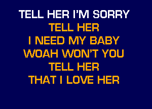 TELL HER I'M SORRY
TELL HER
I NEED MY BABY
WOAH WON'T YOU
TELL HER
THAT I LOVE HER