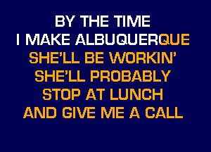 BY THE TIME
I MAKE ALBUQUERQUE
SHE'LL BE WORKIM
SHE'LL PROBABLY
STOP AT LUNCH
AND GIVE ME A CALL