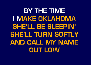 BY THE TIME
I MAKE OKLAHOMA
SHE'LL BE SLEEPIN'
SHE'LL TURN SOFTLY
AND CALL MY NAME
OUT LOW