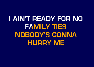 I AIN'T READY FOR NO
FAMILY TIES

NOBODY'S GONNA
HURRY ME