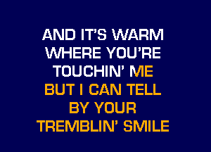 AND IT'S WARM
1WHERE YOU'RE
TOUCHIN' ME
BUT I CAN TELL
BY YOUR

TREMBLIN' SMILE l