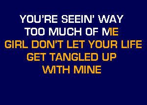 YOU'RE SEEIN' WAY
TOO MUCH OF ME
GIRL DON'T LET YOUR LIFE
GET TANGLED UP
WITH MINE