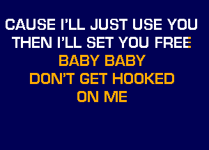 CAUSE I'LL JUST USE YOU
THEN I'LL SET YOU FREE
BABY BABY
DON'T GET HOOKED
ON ME