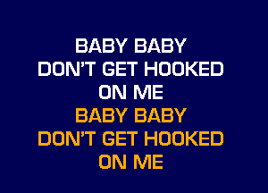 BABY BABY
DON'T GET HOOKED
ON ME
BABY BABY
DON'T GET HOOKED
ON ME