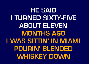 HE SAID
I TURNED SlXTY-FIVE
ABOUT ELEVEN
MONTHS AGO
I WAS SITI'IN' IN MIAMI
POURIN' BLENDED
VVHISKEY DOWN