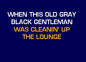 WHEN THIS OLD GRAY
BLACK GENTLEMAN
WAS CLEANIN' UP
THE LOUNGE