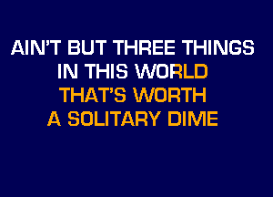 AIN'T BUT THREE THINGS
IN THIS WORLD
THAT'S WORTH

A SOLITARY DIME