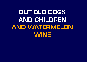 BUT OLD DOGS
AND CHILDREN
AND WATERMELON

WINE