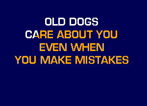 OLD DOGS
CARE ABOUT YOU
EVEN WHEN

YOU MAKE MISTAKES