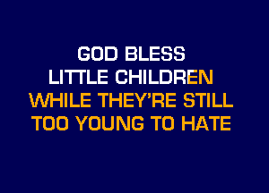 GOD BLESS
LITI'LE CHILDREN
WHILE THEYPE STILL
T00 YOUNG T0 HATE