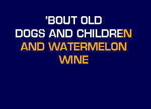 'BOUT OLD
DOGS AND CHILDREN
AND WATERMELON

WINE