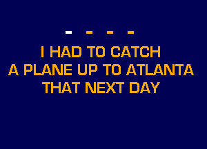 I HAD TO CATCH
A PLANE UP TO ATLANTA

THAT NEXT DAY