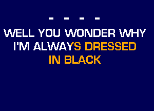 WELL YOU WONDER WHY
I'M ALWAYS DRESSED
IN BLACK