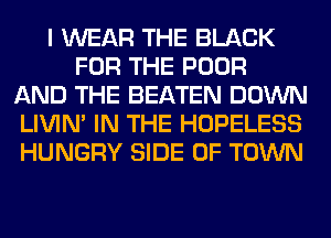 I WEAR THE BLACK
FOR THE POOR
AND THE BEATEN DOWN
LIVIN' IN THE HOPELESS
HUNGRY SIDE OF TOWN