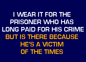 I WEAR IT FOR THE
PRISONER WHO HAS
LONG PAID FOR HIS CRIME
BUT IS THERE BECAUSE
HE'S A VICTIM
OF THE TIMES