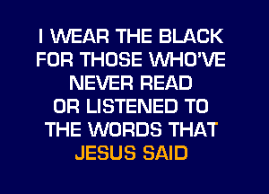 I WEAR THE BLACK
FOR THOSE WHD'VE
NEVER READ
0R LISTENED TO
THE WORDS THAT
JESUS SAID