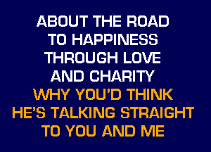 ABOUT THE ROAD
TO HAPPINESS
THROUGH LOVE
AND CHARITY
WHY YOU'D THINK
HE'S TALKING STRAIGHT
TO YOU AND ME
