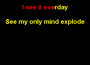 I see it everday

See my only mind explode