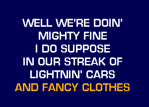 WELL WE'RE DDIN'
MIGHTY FINE
I DO SUPPOSE
IN OUR STREAK 0F
LIGHTNIN' CARS
AND FANCY CLOTHES