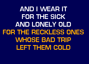 AND I WEAR IT
FOR THE SICK
AND LONELY OLD
FOR THE RECKLESS ONES
WHOSE BAD TRIP
LEFT THEM COLD
