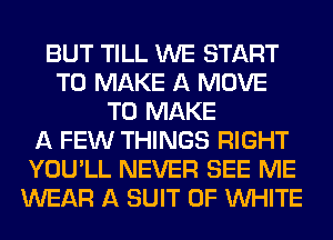 BUT TILL WE START
TO MAKE A MOVE
TO MAKE
A FEW THINGS RIGHT
YOU'LL NEVER SEE ME
WEAR A SUIT 0F WHITE