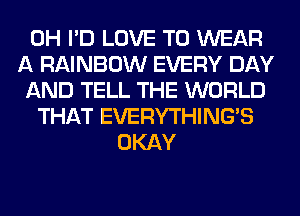 0H I'D LOVE TO WEAR
A RAINBOW EVERY DAY
AND TELL THE WORLD
THAT EVERYTHINGB
OKAY