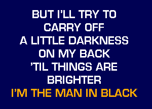 BUT I'LL TRY TO
CARRY OFF
A LITTLE DARKNESS
ON MY BACK
'TIL THINGS ARE
BRIGHTER
I'M THE MAN IN BLACK