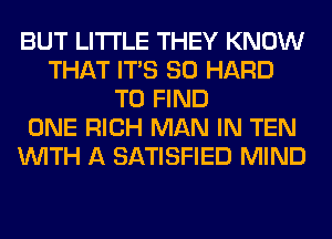 BUT LITI'LE THEY KNOW
THAT ITS SO HARD
TO FIND
ONE RICH MAN IN TEN
WITH A SATISFIED MIND