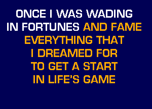 ONCE I WAS WADING
IN FORTUNES AND FAME
EVERYTHING THAT
I DREAMED FOR
TO GET A START
IN LIFE'S GAME
