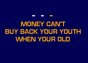 MONEY CAN'T

BUY BACK YOUR YOUTH
WHEN YOUR OLD
