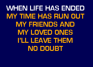 WHEN LIFE HAS ENDED
MY TIME HAS RUN OUT
MY FRIENDS AND
MY LOVED ONES
I'LL LEAVE THEM
N0 DOUBT