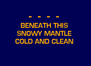 BENEATH THIS

SNDWY MANTLE
COLD AND CLEAN