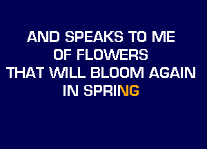 AND SPEAKS TO ME
0F FLOWERS
THAT WILL BLOOM AGAIN
IN SPRING