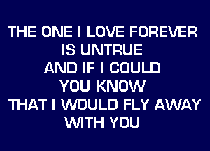 THE ONE I LOVE FOREVER
IS UNTRUE
AND IF I COULD
YOU KNOW
THAT I WOULD FLY AWAY
INITH YOU