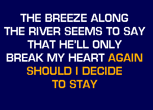THE BREEZE ALONG
THE RIVER SEEMS TO SAY
THAT HE'LL ONLY
BREAK MY HEART AGAIN
SHOULD I DECIDE
TO STAY