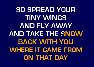 SO SPREAD YOUR
TINY WINGS
AND FLY AWAY
AND TAKE THE SNOW

BACK WITH YOU
VUHERE IT CAME FROM
ON THAT DAY