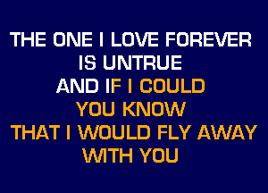 THE ONE I LOVE FOREVER
IS UNTRUE
AND IF I COULD
YOU KNOW
THAT I WOULD FLY AWAY
INITH YOU