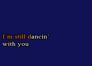 I m still dancin'
With you