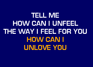 TELL ME
HOW CAN I UNFEEL
THE WAY I FEEL FOR YOU
HOW CAN I
UNLOVE YOU