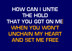 HOW CAN I UNTIE
THE HOLD
THAT YOU GOT ON ME
WHEN YOU WON'T
UNCHAIN MY HEART
AND SET ME FREE
