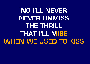 N0 I'LL NEVER
NEVER UNMISS
THE THRILL
THAT I'LL MISS
WHEN WE USED TO KISS