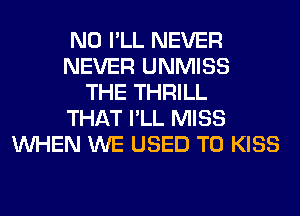 N0 I'LL NEVER
NEVER UNMISS
THE THRILL
THAT I'LL MISS
WHEN WE USED TO KISS